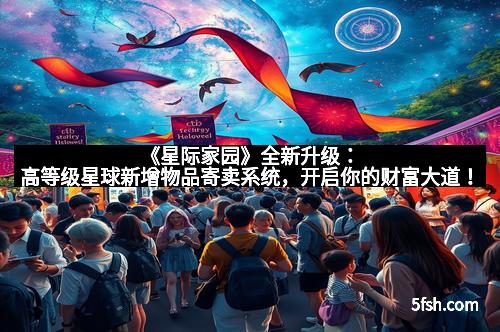 《星际家园》全新升级：高等级星球新增物品寄卖系统，开启你的财富大道！