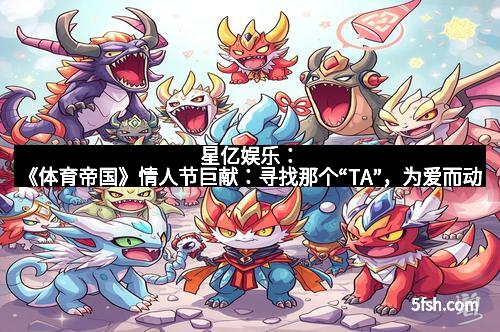 星亿娱乐：《体育帝国》情人节巨献：寻找那个“TA”，为爱而动