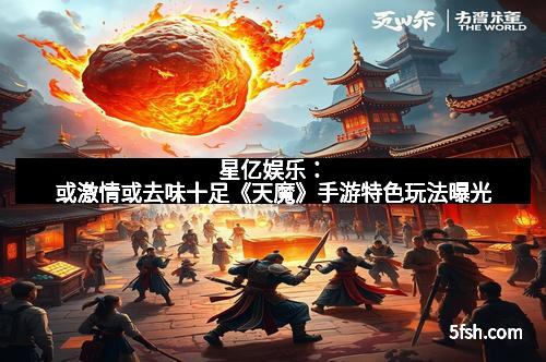 星亿娱乐：或激情或去味十足《天魔》手游特色玩法曝光