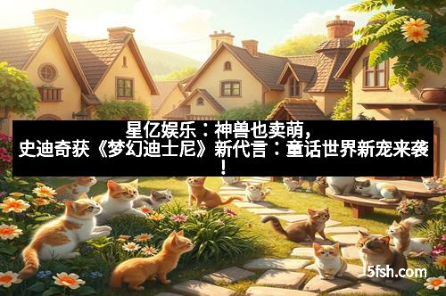 星亿娱乐：神兽也卖萌，史迪奇获《梦幻迪士尼》新代言：童话世界新宠来袭！